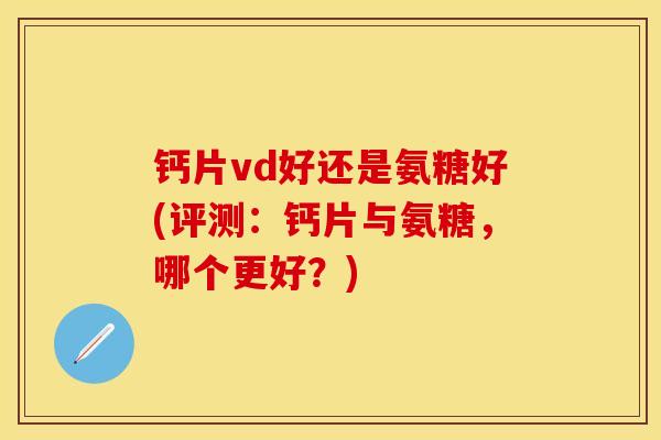 钙片vd好还是氨糖好(评测：钙片与氨糖，哪个更好？)