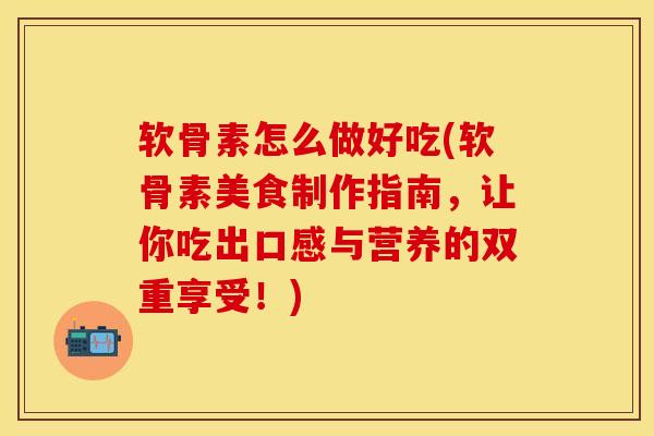 软骨素怎么做好吃(软骨素美食制作指南，让你吃出口感与营养的双重享受！)