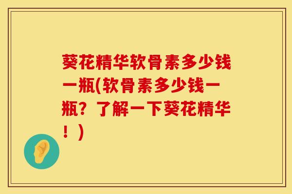 葵花精华软骨素多少钱一瓶(软骨素多少钱一瓶？了解一下葵花精华！)