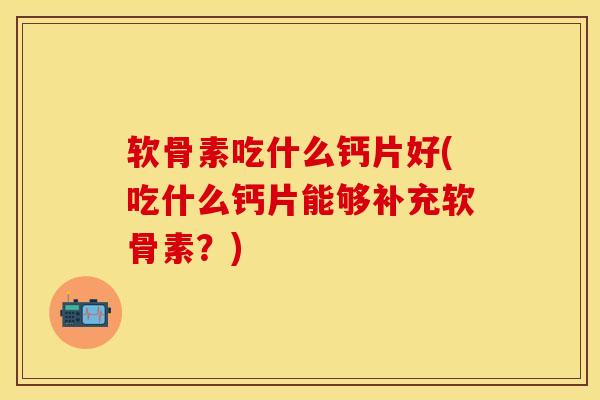 软骨素吃什么钙片好(吃什么钙片能够补充软骨素？)