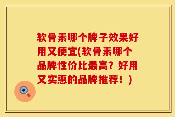 软骨素哪个牌子效果好用又便宜(软骨素哪个品牌性价比最高？好用又实惠的品牌推荐！)