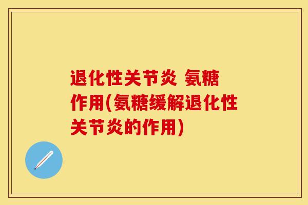 退化性关节炎 氨糖 作用(氨糖缓解退化性关节炎的作用)