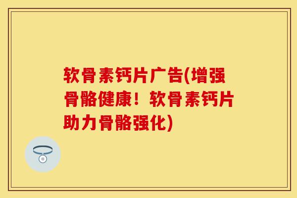 软骨素钙片广告(增强骨骼健康！软骨素钙片助力骨骼强化)