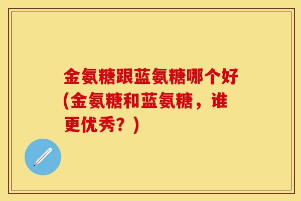金氨糖跟蓝氨糖哪个好(金氨糖和蓝氨糖，谁更优秀？)