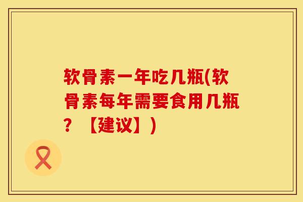 软骨素一年吃几瓶(软骨素每年需要食用几瓶?【建议】)