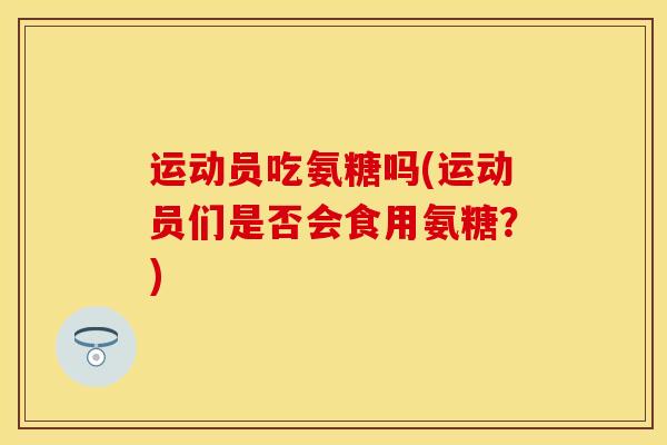 运动员吃氨糖吗(运动员们是否会食用氨糖？)