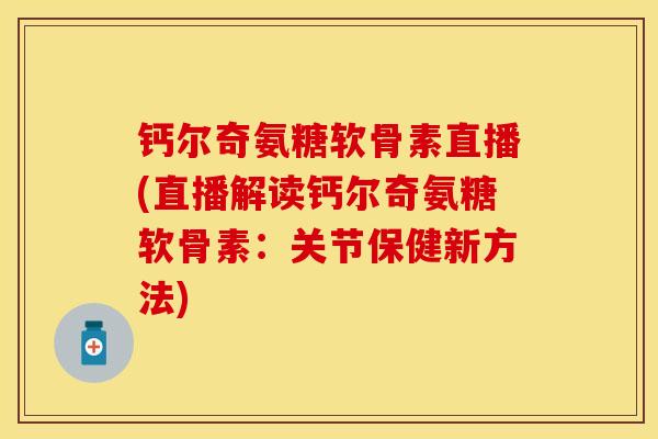 钙尔奇氨糖软骨素直播(直播解读钙尔奇氨糖软骨素：关节保健新方法)