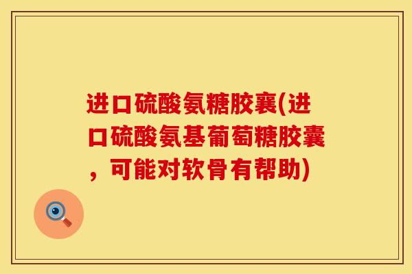 进口硫酸氨糖胶襄(进口硫酸氨基葡萄糖胶囊，可能对软骨有帮助)