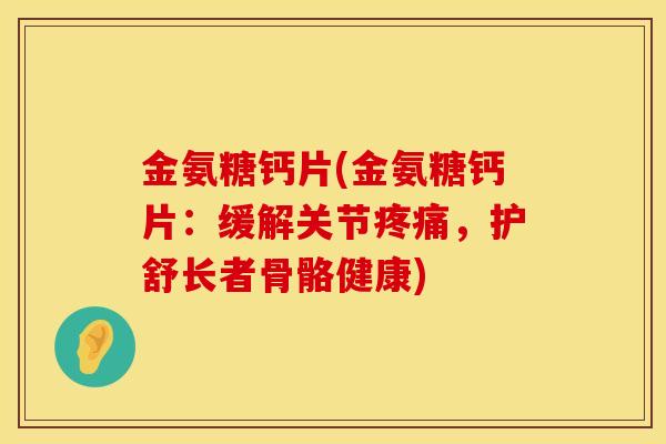 金氨糖钙片(金氨糖钙片：缓解关节疼痛，护舒长者骨骼健康)