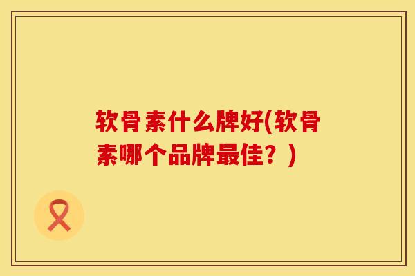 软骨素什么牌好(软骨素哪个品牌最佳？)