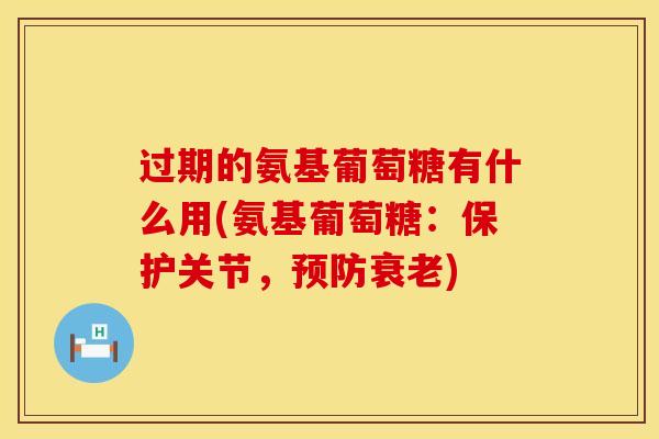 过期的氨基葡萄糖有什么用(氨基葡萄糖：保护关节，预防衰老)