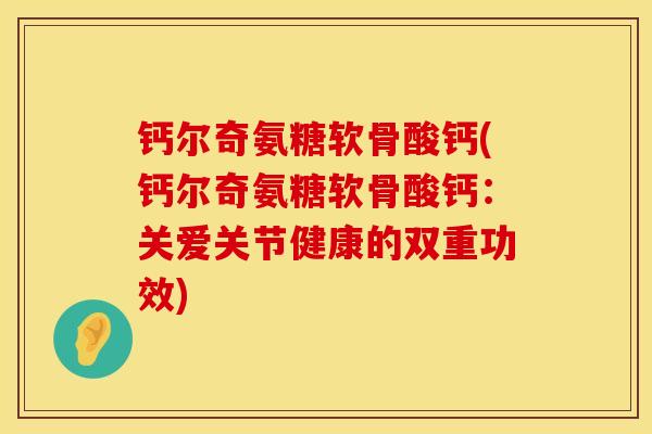 钙尔奇氨糖软骨酸钙(钙尔奇氨糖软骨酸钙：关爱关节健康的双重功效)