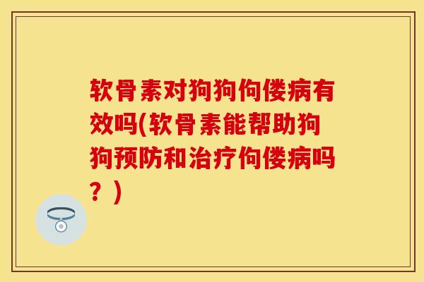 软骨素对狗狗佝偻病有效吗(软骨素能帮助狗狗预防和治疗佝偻病吗？)