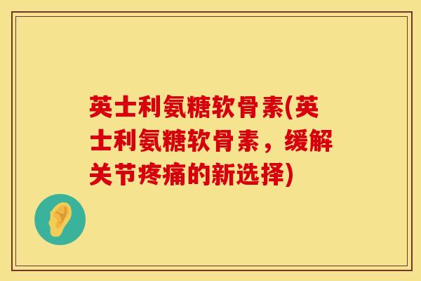 英士利氨糖软骨素(英士利氨糖软骨素,缓解关节的新选择) 英士利氨糖软骨素(英士利氨糖软骨素,缓解关节的新选择)