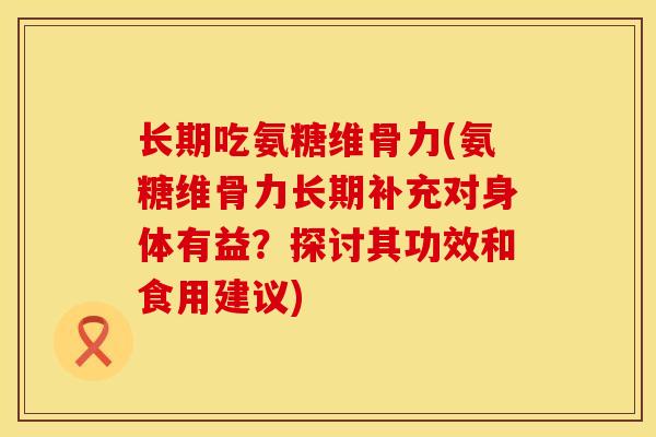 长期吃氨糖维骨力(氨糖维骨力长期补充对身体有益？探讨其功效和食用建议)