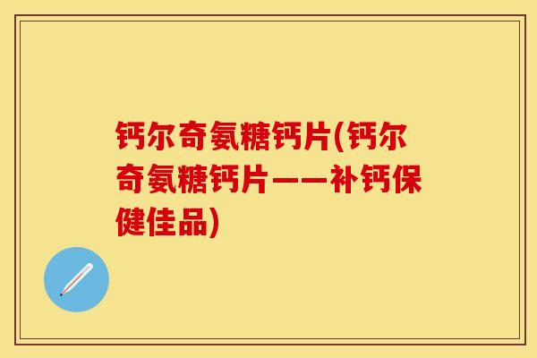 钙尔奇氨糖钙片(钙尔奇氨糖钙片——补钙保健佳品)