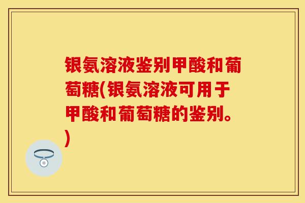 银氨溶液鉴别甲酸和葡萄糖(银氨溶液可用于甲酸和葡萄糖的鉴别。)