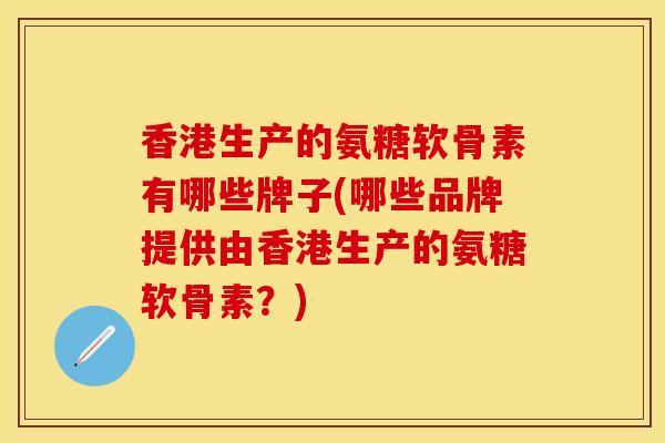 香港生产的氨糖软骨素有哪些牌子(哪些品牌提供由香港生产的氨糖软骨素?) 香港生产的氨糖软骨素有哪些牌子(哪些品牌提供由香港生产的氨糖软骨素?)
