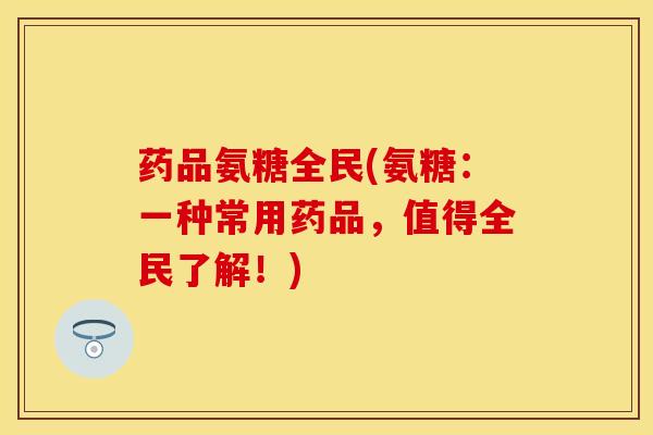 药品氨糖全民(氨糖:一种常用药品,值得全民了解!) 药品氨糖全民(氨糖:一种常用药品,值得全民了解!)