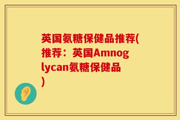 英国氨糖保健品推荐(推荐:英国Amnoglycan氨糖保健品) 英国氨糖保健品推荐(推荐:英国Amnoglycan氨糖保健品)