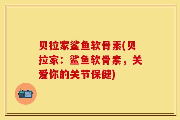 贝拉家鲨鱼软骨素(贝拉家：鲨鱼软骨素，关爱你的关节保健)