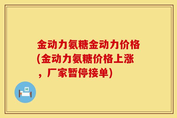 金动力氨糖金动力价格(金动力氨糖价格上涨,厂家暂停接单) 金动力氨糖金动力价格(金动力氨糖价格上涨,厂家暂停接单)