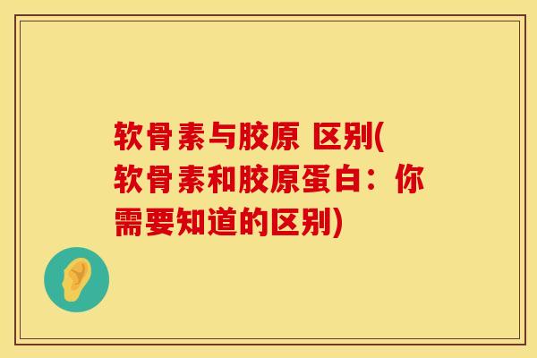 软骨素与胶原 区别(软骨素和胶原蛋白：你需要知道的区别)