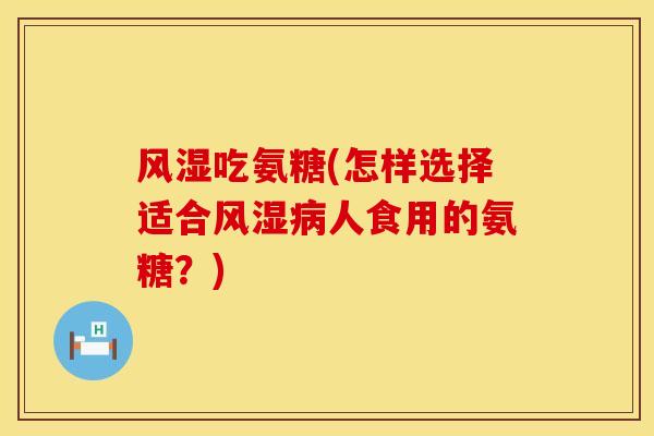 吃氨糖(怎样选择适合人食用的氨糖?) 吃氨糖(怎样选择适合人食用的氨糖?)