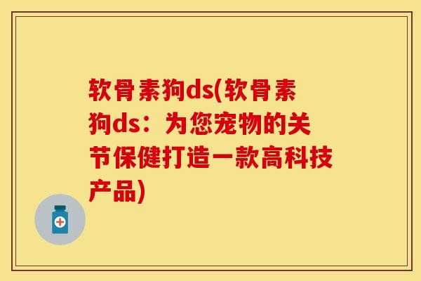 软骨素狗ds(软骨素狗ds：为您宠物的关节保健打造一款高科技产品)