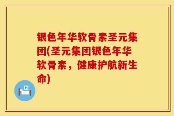 银色年华软骨素圣元集团(圣元集团银色年华软骨素，健康护航新生命)