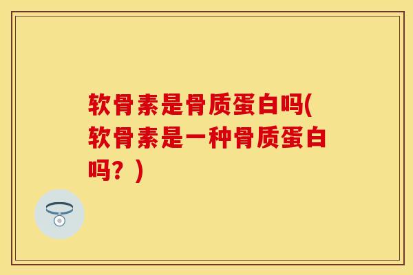 软骨素是骨质蛋白吗(软骨素是一种骨质蛋白吗？)