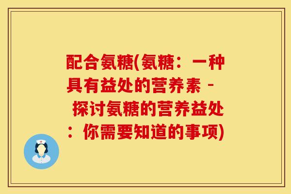 配合氨糖(氨糖：一种具有益处的营养素 - 探讨氨糖的营养益处：你需要知道的事项)