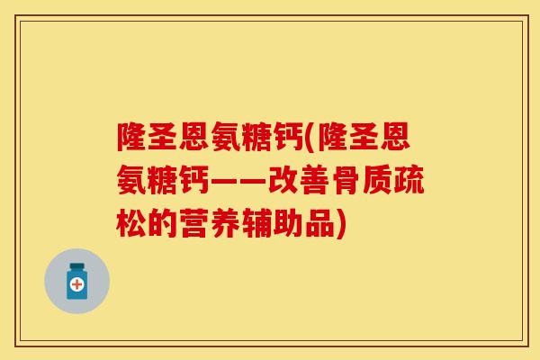 隆圣恩氨糖钙(隆圣恩氨糖钙——改善骨质疏松的营养辅助品)