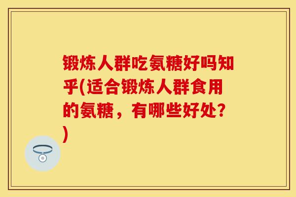 锻炼人群吃氨糖好吗知乎(适合锻炼人群食用的氨糖，有哪些好处？)