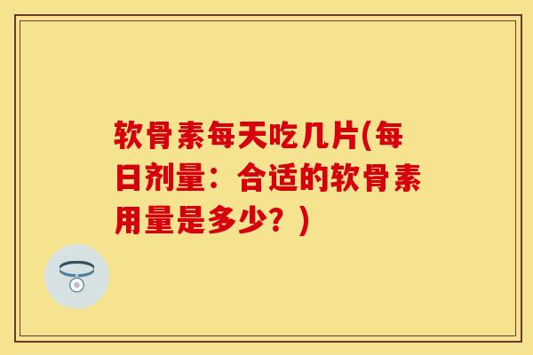 软骨素每天吃几片(每日剂量：合适的软骨素用量是多少？)