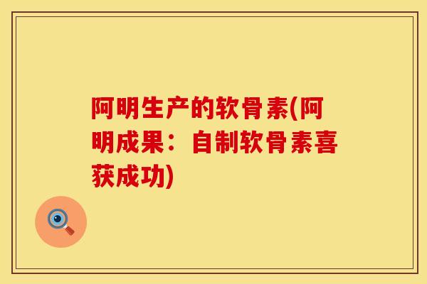 阿明生产的软骨素(阿明成果:自制软骨素喜获成功) 阿明生产的软骨素(阿明成果:自制软骨素喜获成功)