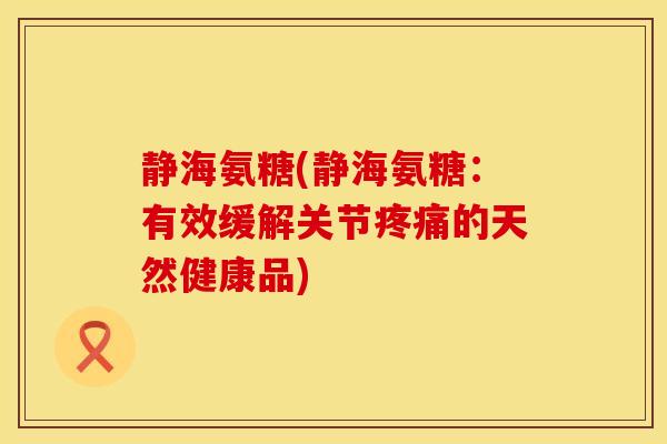 静海氨糖(静海氨糖:有效缓解关节的天然健康品) 静海氨糖(静海氨糖:有效缓解关节的天然健康品)
