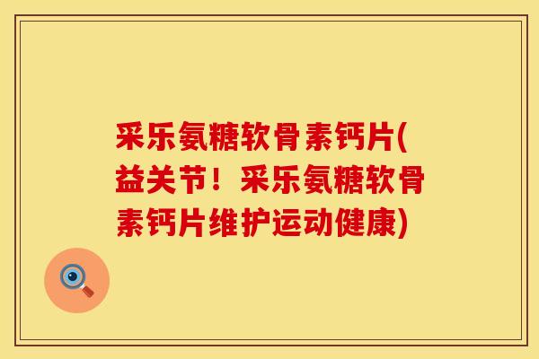 采乐氨糖软骨素钙片(益关节!采乐氨糖软骨素钙片维护运动健康) 采乐氨糖软骨素钙片(益关节!采乐氨糖软骨素钙片维护运动健康)