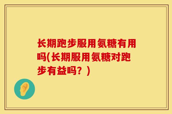 长期跑步服用氨糖有用吗(长期服用氨糖对跑步有益吗？)