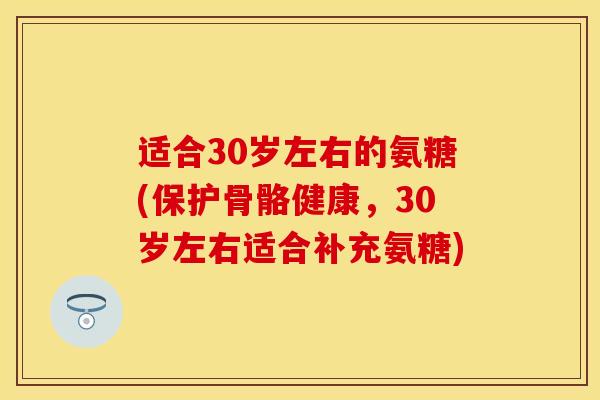 适合30岁左右的氨糖(保护骨骼健康,30岁左右适合补充氨糖) 适合30岁左右的氨糖(保护骨骼健康,30岁左右适合补充氨糖)