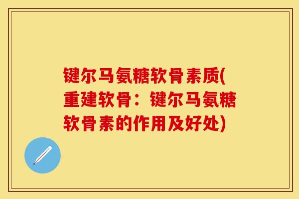 键尔马氨糖软骨素质(重建软骨：键尔马氨糖软骨素的作用及好处)