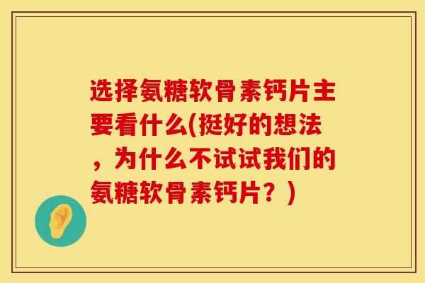 选择氨糖软骨素钙片主要看什么(挺好的想法，为什么不试试我们的氨糖软骨素钙片？)