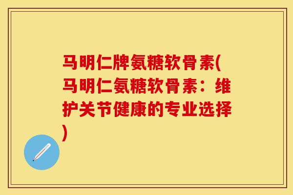 马明仁牌氨糖软骨素(马明仁氨糖软骨素:维护关节健康的专业选择)