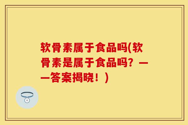 软骨素属于食品吗(软骨素是属于食品吗？——答案揭晓！)