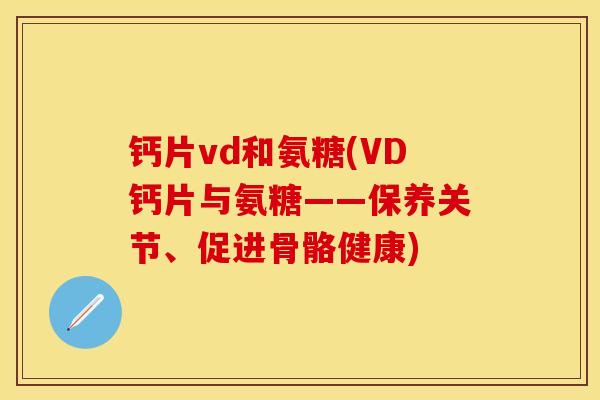 钙片vd和氨糖(VD钙片与氨糖——保养关节、促进骨骼健康)