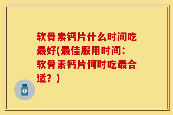软骨素钙片什么时间吃好(佳服用时间:软骨素钙片何时吃合适?) 软骨素钙片什么时间吃好(佳服用时间:软骨素钙片何时吃合适?)