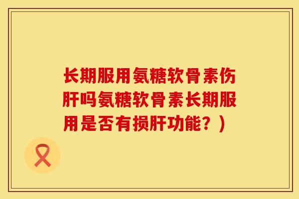 长期服用氨糖软骨素伤吗氨糖软骨素长期服用是否有损功能?) 长期服用氨糖软骨素伤吗氨糖软骨素长期服用是否有损功能?)