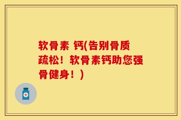 软骨素 钙(告别骨质疏松！软骨素钙助您强骨健身！)