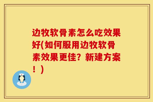 边牧软骨素怎么吃效果好(如何服用边牧软骨素效果更佳？新建方案！)