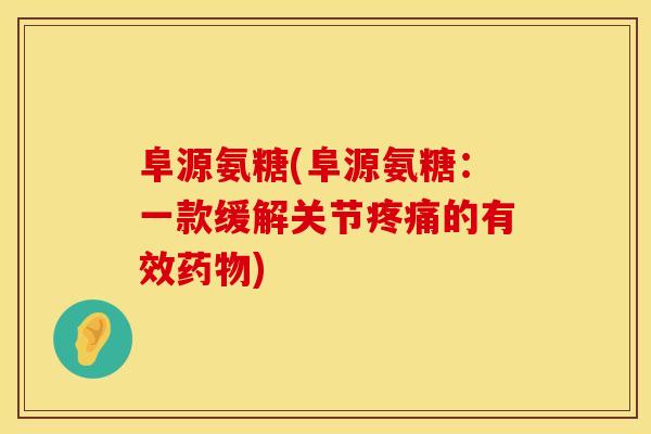 阜源氨糖(阜源氨糖：一款缓解关节疼痛的有效药物)